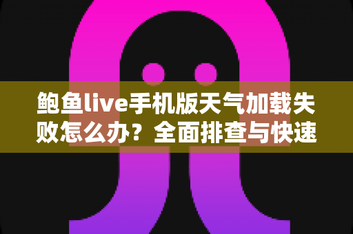 鲍鱼live手机版天气加载失败怎么办？全面排查与快速修复指南