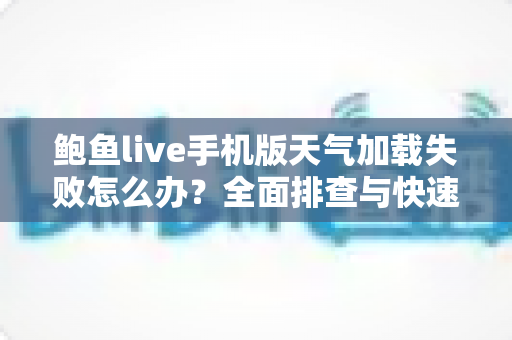 鲍鱼live手机版天气加载失败怎么办？全面排查与快速修复指南