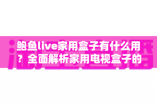 鲍鱼live家用盒子有什么用？全面解析家用电视盒子的核心功能与实用价值