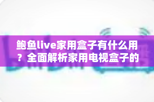 鲍鱼live家用盒子有什么用？全面解析家用电视盒子的核心功能与实用价值