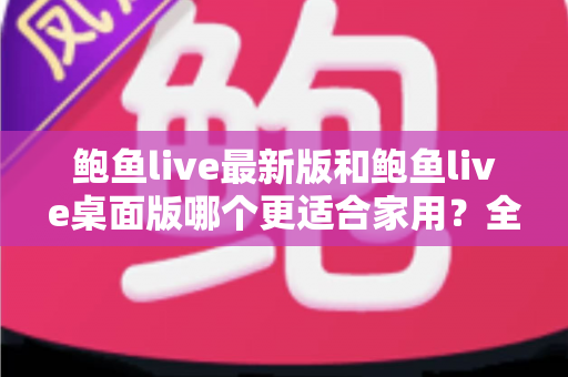 鲍鱼live最新版和鲍鱼live桌面版哪个更适合家用?全面对比解析助你选出最佳方案 鲍鱼live最新版和鲍鱼live桌面版哪个更适合家用?全面对比解析助你选出最佳方案