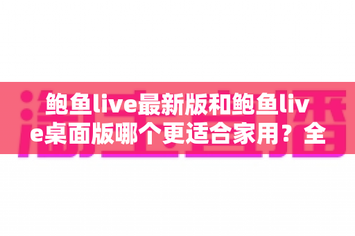 鲍鱼live最新版和鲍鱼live桌面版哪个更适合家用?全面对比解析助你选出最佳方案 鲍鱼live最新版和鲍鱼live桌面版哪个更适合家用?全面对比解析助你选出最佳方案