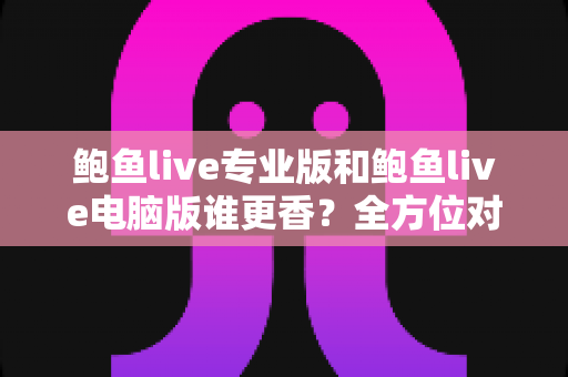 鲍鱼live专业版和鲍鱼live电脑版谁更香？全方位对比评测帮你选对版本