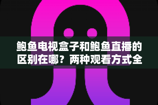 鲍鱼电视盒子和鲍鱼直播的区别在哪?两种观看方式全方位对比与选择指南 鲍鱼电视盒子和鲍鱼直播的区别在哪?两种观看方式全方位对比与选择指南