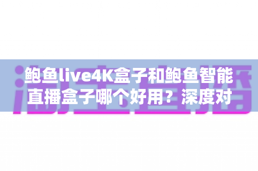 鲍鱼live4K盒子和鲍鱼智能直播盒子哪个好用?深度对比评测帮你选对不踩坑 鲍鱼live4K盒子和鲍鱼智能直播盒子哪个好用?深度对比评测帮你选对不踩坑
