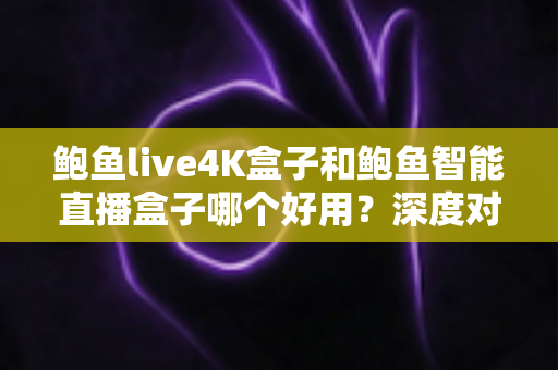 鲍鱼live4K盒子和鲍鱼智能直播盒子哪个好用?深度对比评测帮你选对不踩坑 鲍鱼live4K盒子和鲍鱼智能直播盒子哪个好用?深度对比评测帮你选对不踩坑