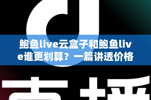 鲍鱼live云盒子和鲍鱼live谁更划算?一篇讲透价格、体验与适用人群的深度对比 鲍鱼live云盒子和鲍鱼live谁更划算?一篇讲透价格、体验与适用人群的深度对比