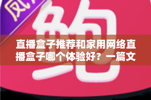 直播盒子推荐和家用网络直播盒子哪个体验好？一篇文章帮你选对设备不踩坑