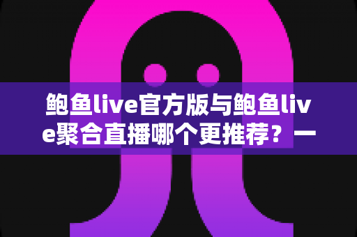 鲍鱼live官方版与鲍鱼live聚合直播哪个更推荐？一文看懂两者差异与选择指南
