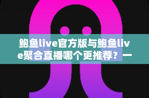 鲍鱼live官方版与鲍鱼live聚合直播哪个更推荐？一文看懂两者差异与选择指南