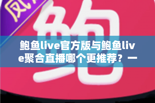 鲍鱼live官方版与鲍鱼live聚合直播哪个更推荐？一文看懂两者差异与选择指南