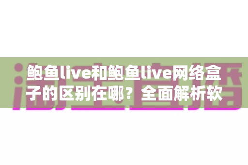 鲍鱼live和鲍鱼live网络盒子的区别在哪?全面解析软件版与硬件版的核心差异与选购指南 鲍鱼live和鲍鱼live网络盒子的区别在哪?全面解析软件版与硬件版的核心差异与选购指南