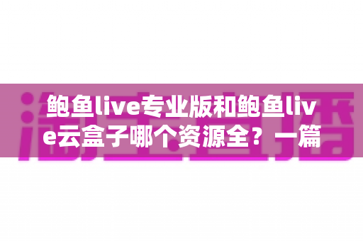 鲍鱼live专业版和鲍鱼live云盒子哪个资源全?一篇讲透资源差异与选购建议的实用指南 鲍鱼live专业版和鲍鱼live云盒子哪个资源全?一篇讲透资源差异与选购建议的实用指南