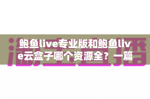 鲍鱼live专业版和鲍鱼live云盒子哪个资源全?一篇讲透资源差异与选购建议的实用指南 鲍鱼live专业版和鲍鱼live云盒子哪个资源全?一篇讲透资源差异与选购建议的实用指南