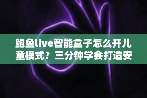 鲍鱼live智能盒子怎么开儿童模式？三分钟学会打造安全放心的家庭观影环境
