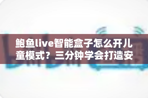 鲍鱼live智能盒子怎么开儿童模式？三分钟学会打造安全放心的家庭观影环境