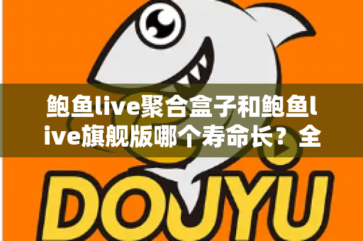 鲍鱼live聚合盒子和鲍鱼live旗舰版哪个寿命长？全面对比与保养延长寿命指南