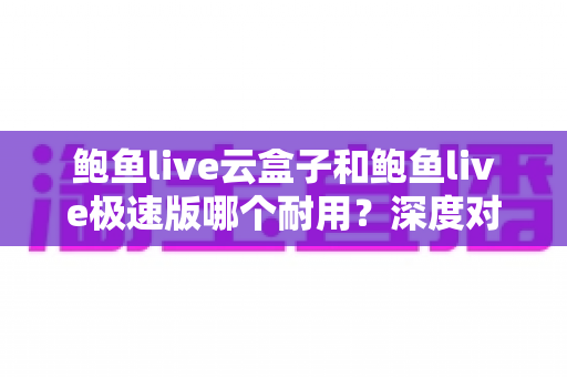 鲍鱼live云盒子和鲍鱼live极速版哪个耐用?深度对比解析,帮你选对不踩坑 鲍鱼live云盒子和鲍鱼live极速版哪个耐用?深度对比解析,帮你选对不踩坑