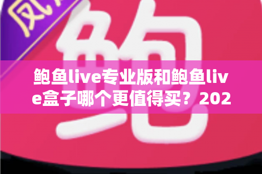 鲍鱼live专业版和鲍鱼live盒子哪个更值得买？2025年最全选购指南与深度对比分析