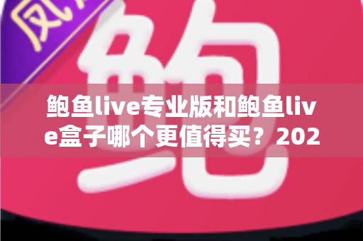 鲍鱼live专业版和鲍鱼live盒子哪个更值得买？2025年最全选购指南与深度对比分析