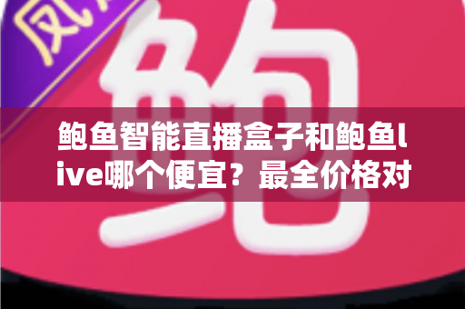 鲍鱼智能直播盒子和鲍鱼live哪个便宜?最全价格对比与省钱选购攻略 鲍鱼智能直播盒子和鲍鱼live哪个便宜?最全价格对比与省钱选购攻略