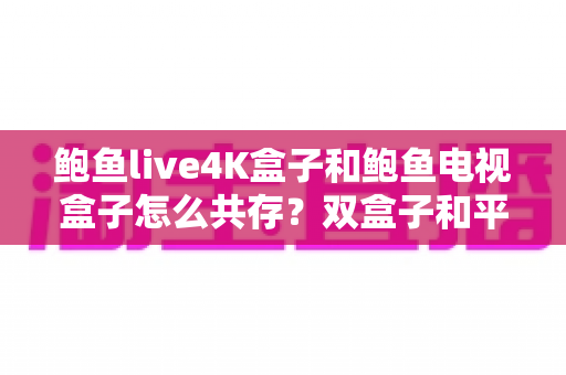 鲍鱼live4K盒子和鲍鱼电视盒子怎么共存?双盒子和平共处的全攻略指南 鲍鱼live4K盒子和鲍鱼电视盒子怎么共存?双盒子和平共处的全攻略指南