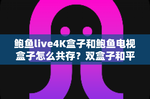 鲍鱼live4K盒子和鲍鱼电视盒子怎么共存?双盒子和平共处的全攻略指南 鲍鱼live4K盒子和鲍鱼电视盒子怎么共存?双盒子和平共处的全攻略指南