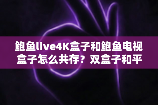 鲍鱼live4K盒子和鲍鱼电视盒子怎么共存?双盒子和平共处的全攻略指南 鲍鱼live4K盒子和鲍鱼电视盒子怎么共存?双盒子和平共处的全攻略指南