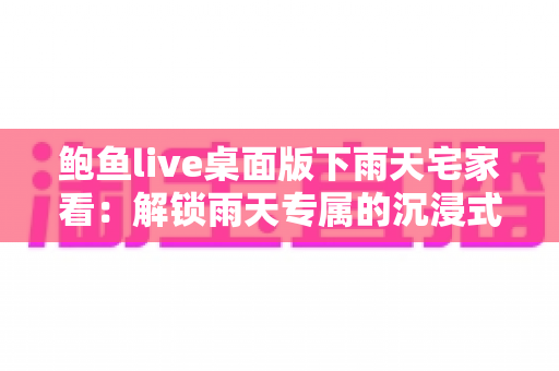 鲍鱼live桌面版下雨天宅家看:解锁雨天专属的沉浸式观播新体验 鲍鱼live桌面版下雨天宅家看:解锁雨天专属的沉浸式观播新体验