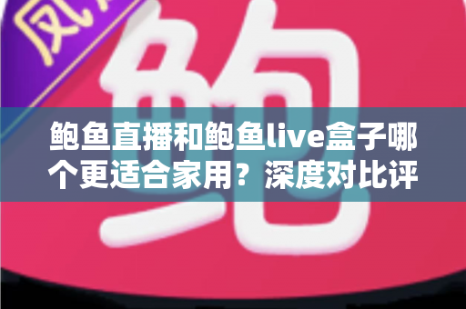 鲍鱼直播和鲍鱼live盒子哪个更适合家用？深度对比评测帮您找到最佳家庭观影方案