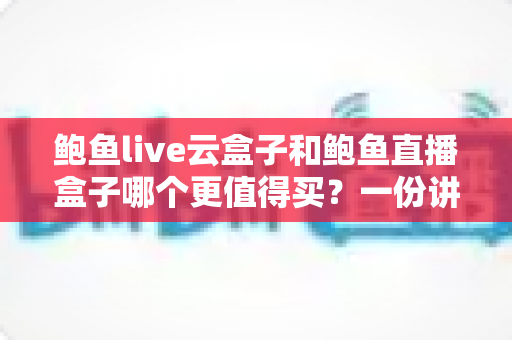 鲍鱼live云盒子和鲍鱼直播盒子哪个更值得买？一份讲透选购逻辑的深度对比指南