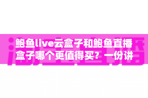 鲍鱼live云盒子和鲍鱼直播盒子哪个更值得买？一份讲透选购逻辑的深度对比指南