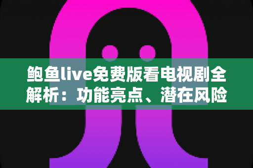 鲍鱼live免费版看电视剧全解析:功能亮点、潜在风险与正版免费追剧完整指南 鲍鱼live免费版看电视剧全解析:功能亮点、潜在风险与正版免费追剧完整指南