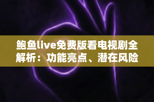 鲍鱼live免费版看电视剧全解析：功能亮点、潜在风险与正版免费追剧完整指南