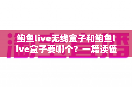 鲍鱼live无线盒子和鲍鱼live盒子要哪个？一篇读懂区别与选购的实用指南