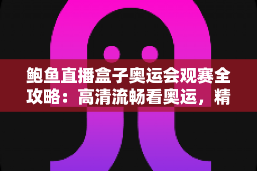 鲍鱼直播盒子奥运会观赛全攻略：高清流畅看奥运，精彩赛事一屏尽览