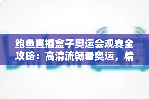 鲍鱼直播盒子奥运会观赛全攻略：高清流畅看奥运，精彩赛事一屏尽览