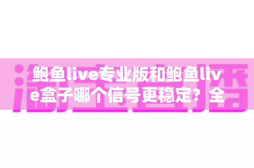 鲍鱼live专业版和鲍鱼live盒子哪个信号更稳定？全面对比解析与实用选购指南