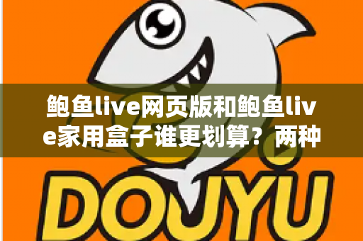 鲍鱼live网页版和鲍鱼live家用盒子谁更划算?两种使用方式的成本与性价比深度对比 鲍鱼live网页版和鲍鱼live家用盒子谁更划算?两种使用方式的成本与性价比深度对比