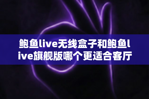 鲍鱼live无线盒子和鲍鱼live旗舰版哪个更适合客厅？一篇讲透选购逻辑的对比指南