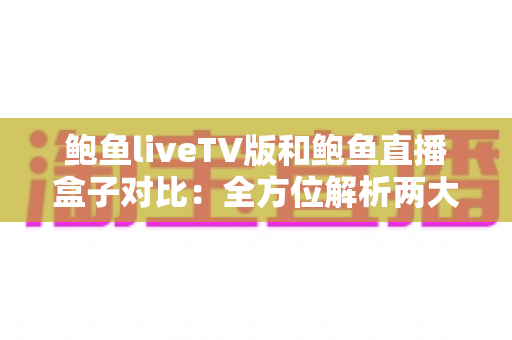 鲍鱼liveTV版和鲍鱼直播盒子对比：全方位解析两大版本差异，帮你选对大屏观影方案