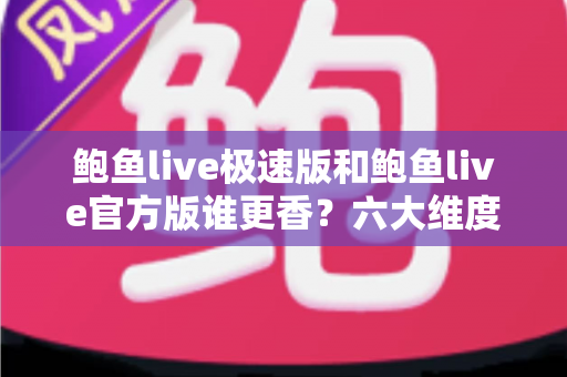 鲍鱼live极速版和鲍鱼live官方版谁更香？六大维度全面对比帮你选出最优解
