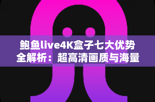 鲍鱼live4K盒子七大优势全解析:超高清画质与海量内容如何重新定义家庭观影体验? 鲍鱼live4K盒子七大优势全解析:超高清画质与海量内容如何重新定义家庭观影体验?