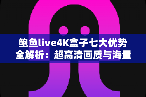 鲍鱼live4K盒子七大优势全解析：超高清画质与海量内容如何重新定义家庭观影体验？
