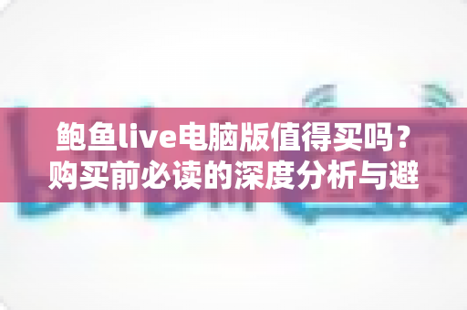 鲍鱼live电脑版值得买吗?购买前必读的深度分析与避坑指南 鲍鱼live电脑版值得买吗?购买前必读的深度分析与避坑指南