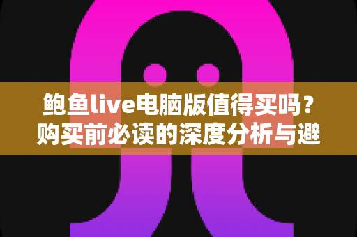 鲍鱼live电脑版值得买吗？购买前必读的深度分析与避坑指南
