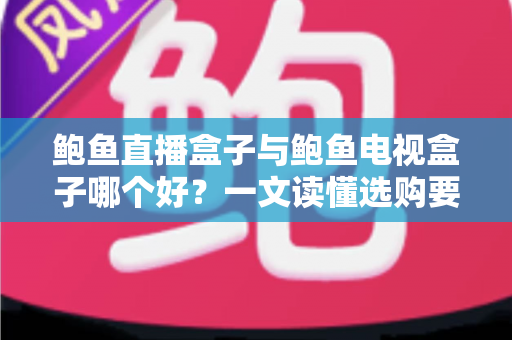 鲍鱼直播盒子与鲍鱼电视盒子哪个好？一文读懂选购要点与真实体验差异
