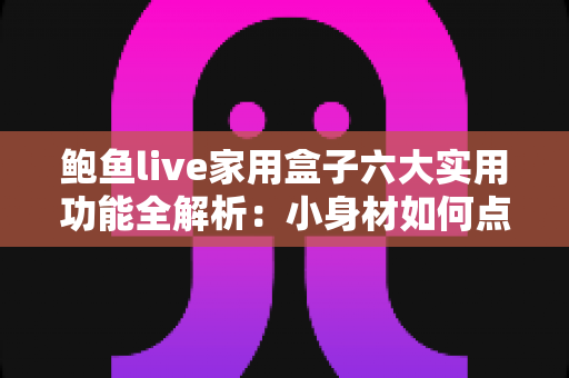 鲍鱼live家用盒子六大实用功能全解析:小身材如何点亮全家大屏智慧生活? 鲍鱼live家用盒子六大实用功能全解析:小身材如何点亮全家大屏智慧生活?