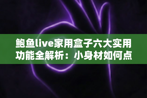 鲍鱼live家用盒子六大实用功能全解析:小身材如何点亮全家大屏智慧生活? 鲍鱼live家用盒子六大实用功能全解析:小身材如何点亮全家大屏智慧生活?