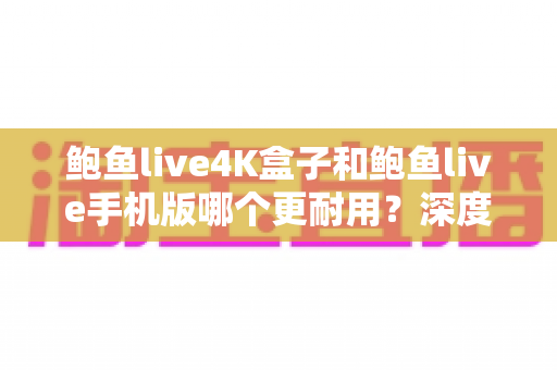 鲍鱼live4K盒子和鲍鱼live手机版哪个更耐用?深度解析设备寿命与长期使用体验 鲍鱼live4K盒子和鲍鱼live手机版哪个更耐用?深度解析设备寿命与长期使用体验